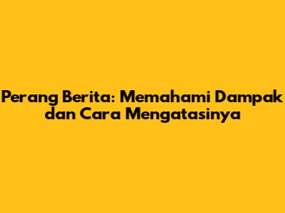 Perang Berita: Memahami Dampak dan Cara Mengatasinya