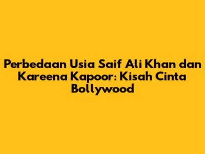 Perbedaan Usia Saif Ali Khan dan Kareena Kapoor: Kisah Cinta Bollywood