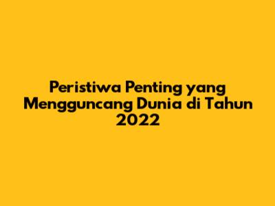 Peristiwa Penting yang Mengguncang Dunia di Tahun 2022