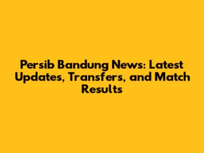 Persib Bandung News: Latest Updates, Transfers, and Match Results