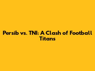 Persib vs. TNI: A Clash of Football Titans