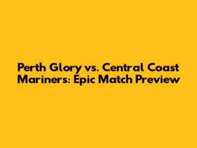 Perth Glory vs. Central Coast Mariners: Epic Match Preview