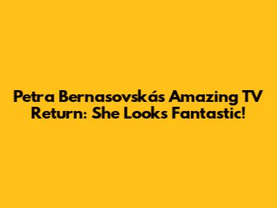 Petra Bernasovská's Amazing TV Return: She Looks Fantastic!