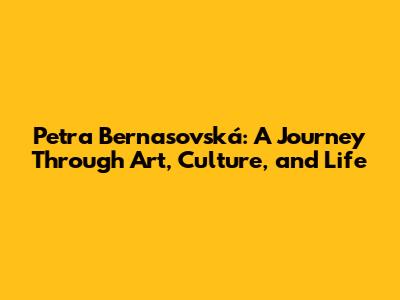 Petra Bernasovská: A Journey Through Art, Culture, and Life