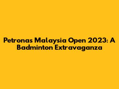 Petronas Malaysia Open 2023: A Badminton Extravaganza
