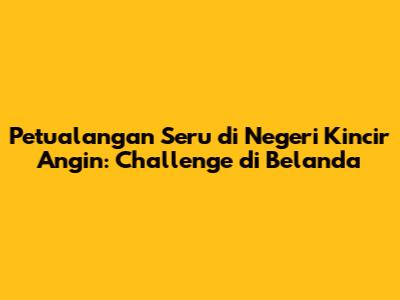 Petualangan Seru di Negeri Kincir Angin: Challenge di Belanda