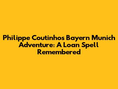 Philippe Coutinho's Bayern Munich Adventure: A Loan Spell Remembered