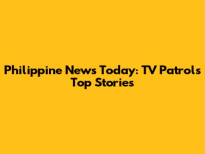 Philippine News Today: TV Patrol's Top Stories