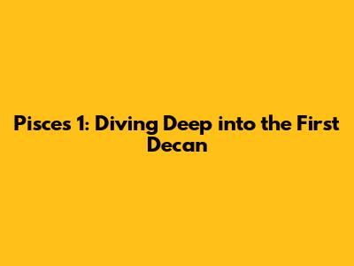 Pisces 1: Diving Deep into the First Decan