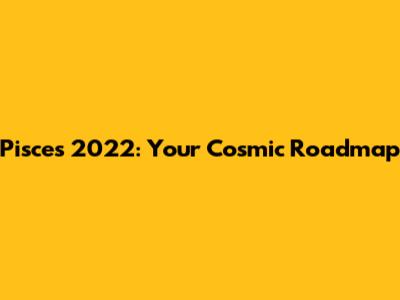 Pisces 2022: Your Cosmic Roadmap