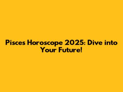 Pisces Horoscope 2025: Dive into Your Future!
