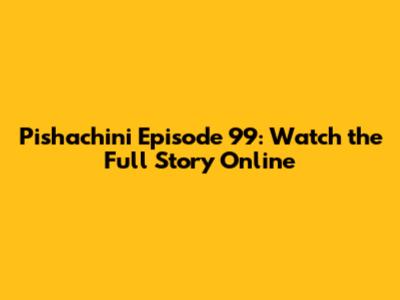 Pishachini Episode 99: Watch the Full Story Online