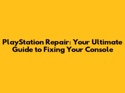 PlayStation Repair: Your Ultimate Guide to Fixing Your Console