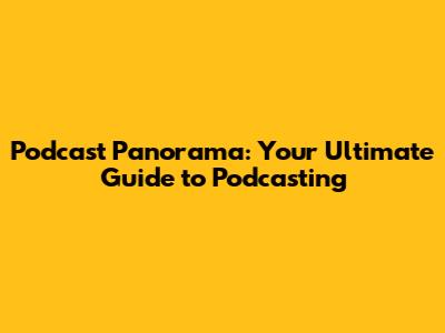 Podcast Panorama: Your Ultimate Guide to Podcasting