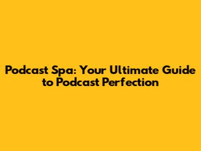 Podcast Spa: Your Ultimate Guide to Podcast Perfection
