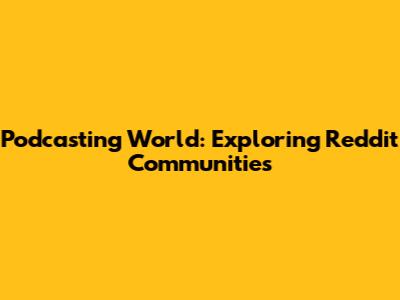 Podcasting World: Exploring Reddit Communities