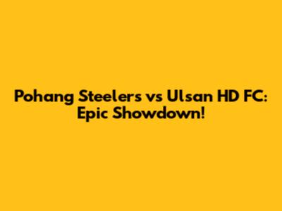 Pohang Steelers vs Ulsan HD FC: Epic Showdown!