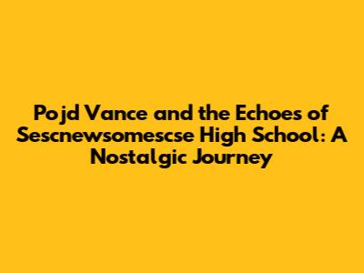 Pojd Vance and the Echoes of Sescnewsomescse High School: A Nostalgic Journey
