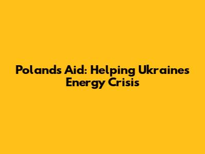 Poland's Aid: Helping Ukraine's Energy Crisis