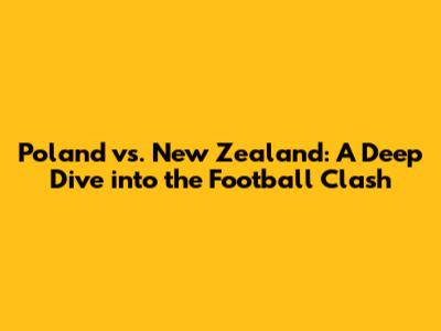 Poland vs. New Zealand: A Deep Dive into the Football Clash