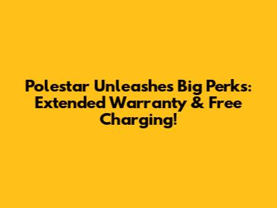 Polestar Unleashes Big Perks: Extended Warranty & Free Charging!