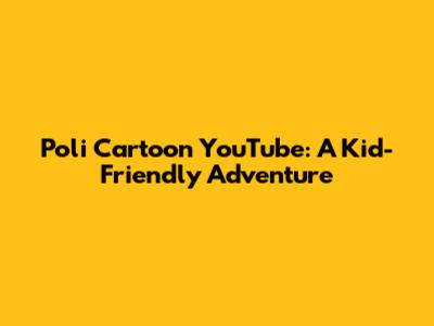 Poli Cartoon YouTube: A Kid-Friendly Adventure