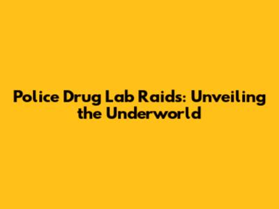 Police Drug Lab Raids: Unveiling the Underworld