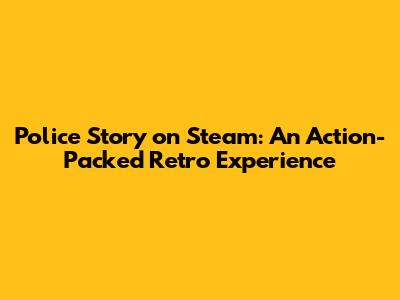Police Story on Steam: An Action-Packed Retro Experience