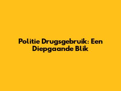 Politie Drugsgebruik: Een Diepgaande Blik