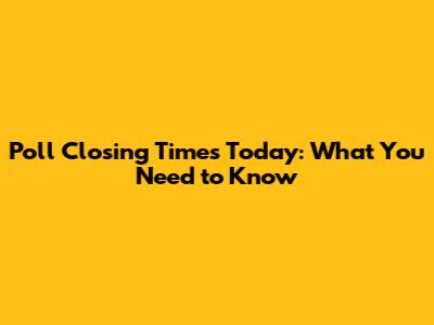 Poll Closing Times Today: What You Need to Know
