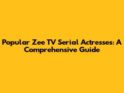 Popular Zee TV Serial Actresses: A Comprehensive Guide