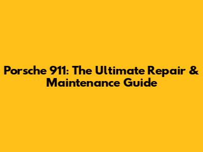 Porsche 911: The Ultimate Repair & Maintenance Guide