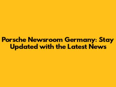 Porsche Newsroom Germany: Stay Updated with the Latest News