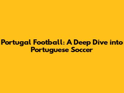 Portugal Football: A Deep Dive into Portuguese Soccer