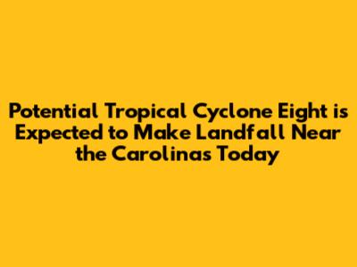 Potential Tropical Cyclone Eight is Expected to Make Landfall Near the Carolinas Today