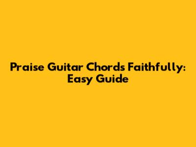 Praise Guitar Chords Faithfully: Easy Guide
