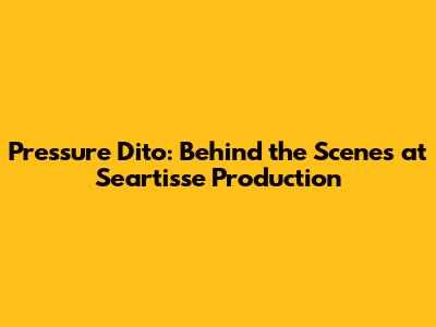 Pressure Dito: Behind the Scenes at Seartisse Production