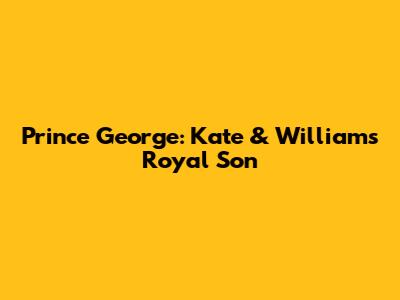 Prince George: Kate & William's Royal Son