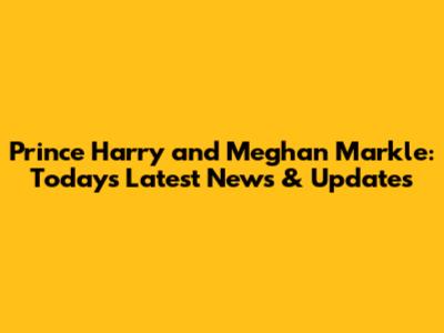 Prince Harry and Meghan Markle: Today's Latest News & Updates