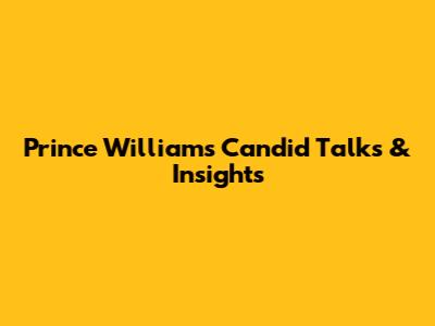 Prince William's Candid Talks & Insights