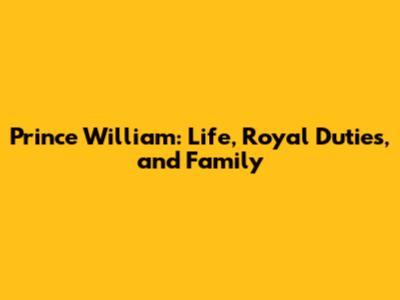 Prince William: Life, Royal Duties, and Family