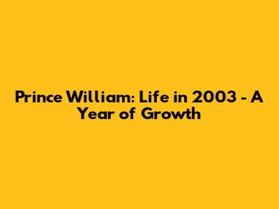 Prince William: Life in 2003 - A Year of Growth