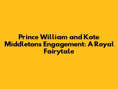 Prince William and Kate Middleton's Engagement: A Royal Fairytale
