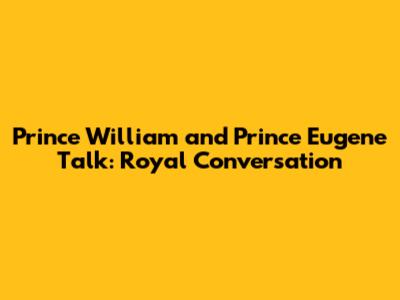 Prince William and Prince Eugene Talk: Royal Conversation