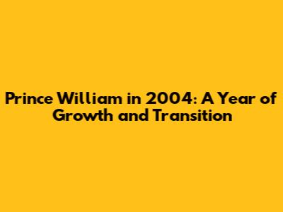 Prince William in 2004: A Year of Growth and Transition