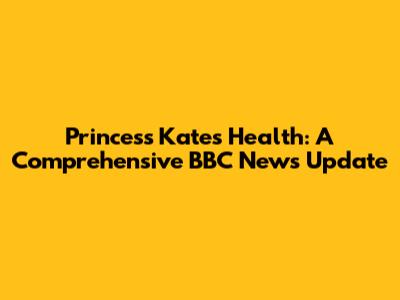 Princess Kate's Health: A Comprehensive BBC News Update