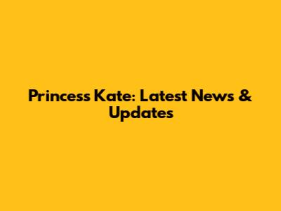Princess Kate: Latest News & Updates