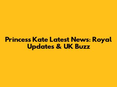 Princess Kate Latest News: Royal Updates & UK Buzz
