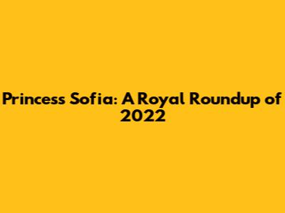 Princess Sofia: A Royal Roundup of 2022