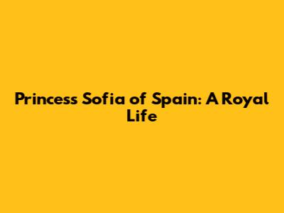 Princess Sofia of Spain: A Royal Life